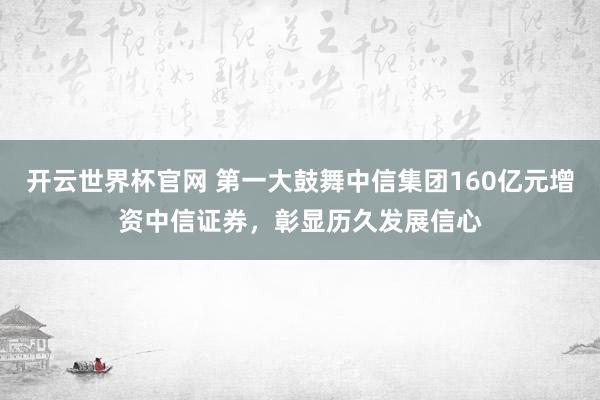 開云世界杯官網(wǎng) 第一大鼓舞中信集團(tuán)160億元增資中信證券，彰顯歷久發(fā)展信心