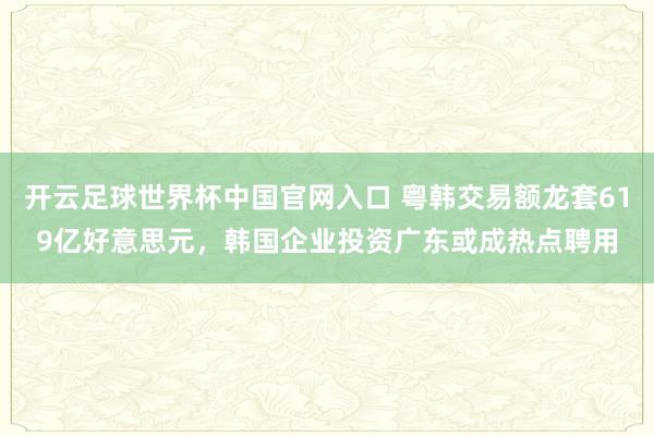 開云足球世界杯中國官網(wǎng)入口 粵韓交易額龍?zhí)?19億好意思元，韓國企業(yè)投資廣東或成熱點(diǎn)聘用