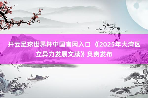 開云足球世界杯中國官網(wǎng)入口 《2025年大灣區(qū)立異力發(fā)展文牘》負責(zé)發(fā)布