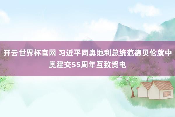 開云世界杯官網 習近平同奧地利總統范德貝倫就中奧建交55周年互致賀電