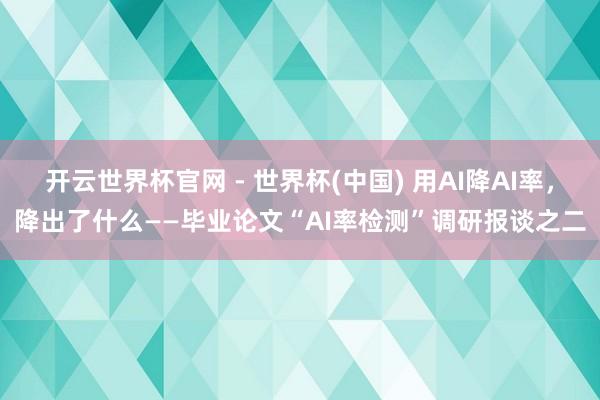 開云世界杯官網(wǎng) - 世界杯(中國) 用AI降A(chǔ)I率，降出了什么——畢業(yè)論文“AI率檢測”調(diào)研報談之二