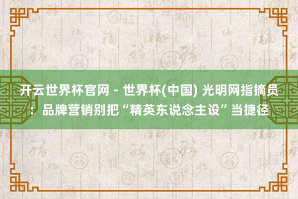 開(kāi)云世界杯官網(wǎng) - 世界杯(中國(guó)) 光明網(wǎng)指摘員：品牌營(yíng)銷別把“精英東說(shuō)念主設(shè)”當(dāng)捷徑