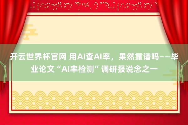開云世界杯官網(wǎng) 用AI查AI率，果然靠譜嗎——畢業(yè)論文“AI率檢測(cè)”調(diào)研報(bào)說(shuō)念之一