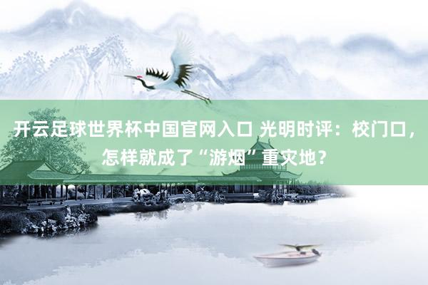 開云足球世界杯中國官網入口 光明時評：校門口，怎樣就成了“游煙”重災地？