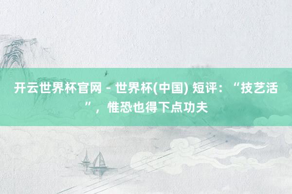 開云世界杯官網 - 世界杯(中國) 短評：“技藝活”，惟恐也得下點功夫