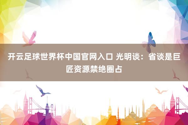 開云足球世界杯中國官網入口 光明談：省談是巨匠資源禁絕圈占