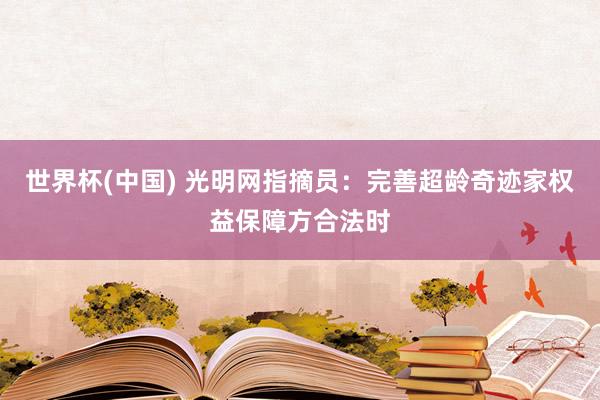 世界杯(中國) 光明網指摘員：完善超齡奇跡家權益保障方合法時