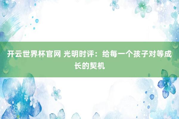 開云世界杯官網(wǎng) 光明時評：給每一個孩子對等成長的契機(jī)
