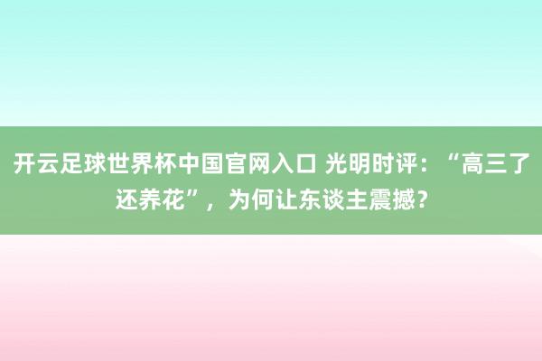 開云足球世界杯中國官網入口 光明時評：“高三了還養花”，為何讓東談主震撼？