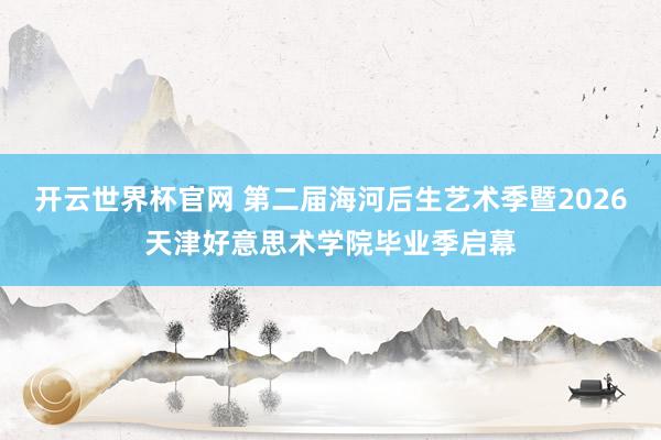 開云世界杯官網 第二屆海河后生藝術季暨2026天津好意思術學院畢業季啟幕