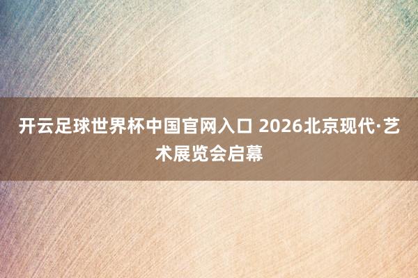 開云足球世界杯中國官網入口 2026北京現代·藝術展覽會啟幕