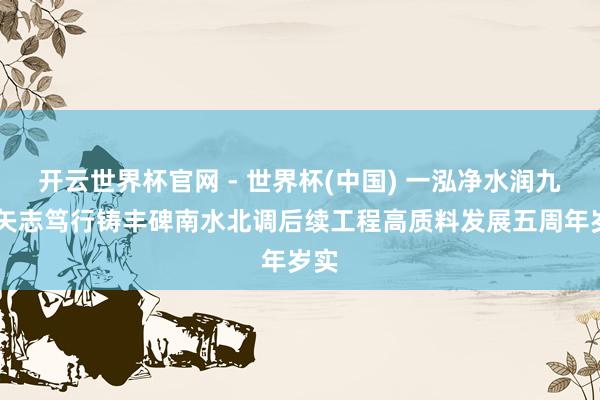 開云世界杯官網(wǎng) - 世界杯(中國(guó)) 一泓凈水潤(rùn)九囿 矢志篤行鑄豐碑南水北調(diào)后續(xù)工程高質(zhì)料發(fā)展五周年歲實(shí)