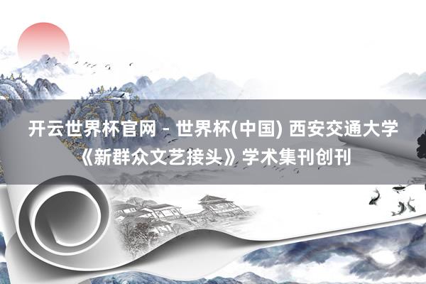 開云世界杯官網(wǎng) - 世界杯(中國) 西安交通大學(xué)《新群眾文藝接頭》學(xué)術(shù)集刊創(chuàng)刊