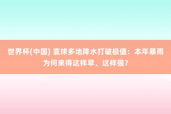 世界杯(中國(guó)) 寰球多地降水打破極值：本年暴雨為何來(lái)得這樣早、這樣強(qiáng)？