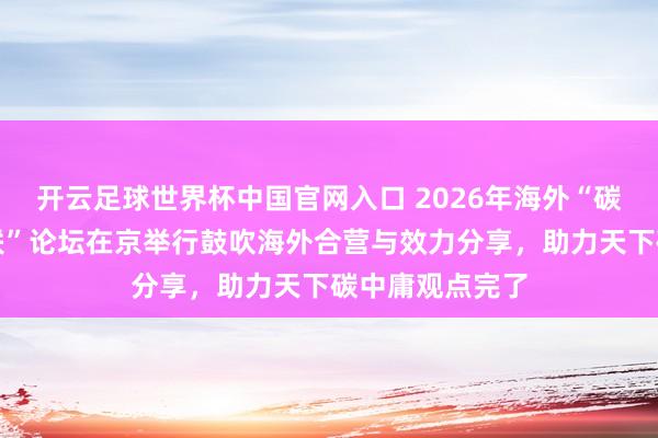 開云足球世界杯中國官網(wǎng)入口 2026年海外“碳中庸與動力智聯(lián)”論壇在京舉行鼓吹海外合營與效力分享，助力天下碳中庸觀點完了