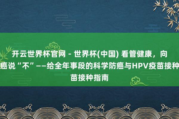 開(kāi)云世界杯官網(wǎng) - 世界杯(中國(guó)) 看管健康，向?qū)m頸癌說(shuō)“不”——給全年事段的科學(xué)防癌與HPV疫苗接種指南