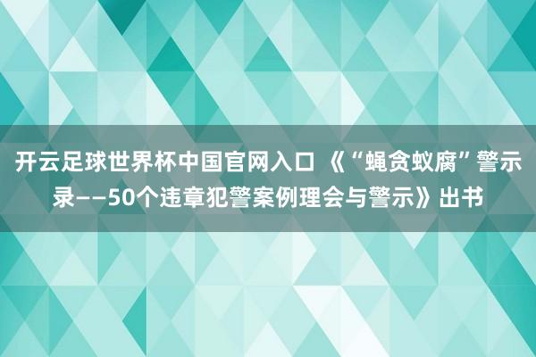 開(kāi)云足球世界杯中國(guó)官網(wǎng)入口 《“蠅貪蟻腐”警示錄——50個(gè)違章犯警案例理會(huì)與警示》出書