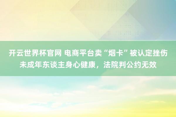 開云世界杯官網(wǎng) 電商平臺(tái)賣“煙卡”被認(rèn)定挫傷未成年東談主身心健康，法院判公約無效