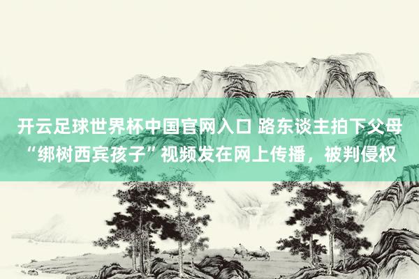 開云足球世界杯中國官網入口 路東談主拍下父母“綁樹西賓孩子”視頻發在網上傳播，被判侵權