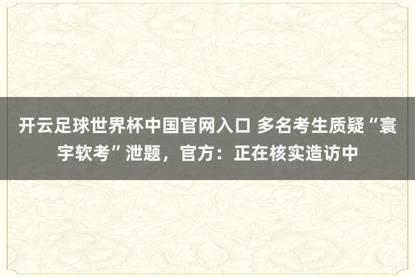 開云足球世界杯中國官網入口 多名考生質疑“寰宇軟考”泄題，官方：正在核實造訪中