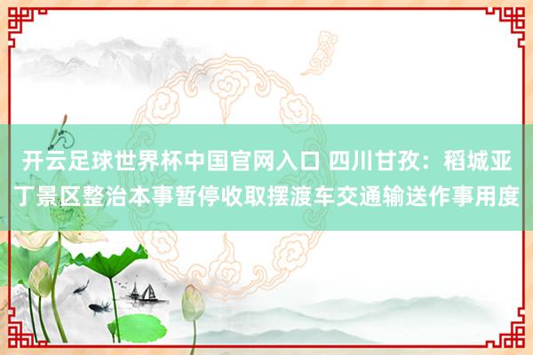開(kāi)云足球世界杯中國(guó)官網(wǎng)入口 四川甘孜：稻城亞丁景區(qū)整治本事暫停收取擺渡車交通輸送作事用度