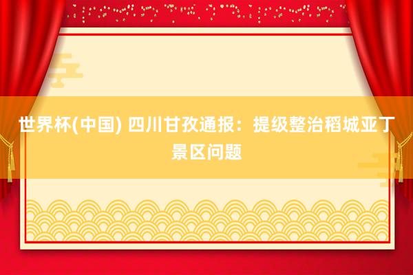 世界杯(中國) 四川甘孜通報:提級整治稻城亞丁景區(qū)問題