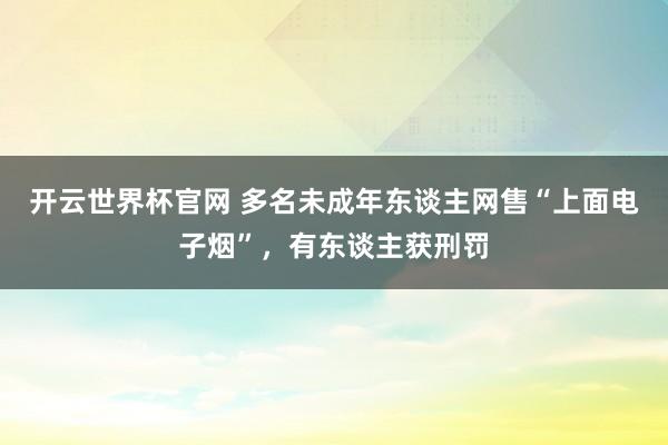 開云世界杯官網 多名未成年東談主網售“上面電子煙”,有東談主獲刑罰