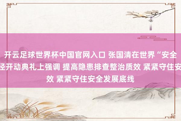 開云足球世界杯中國官網入口 張國清在世界“安全分娩月”行徑開動典禮上強調 提高隱患排查整治質效 緊緊守住安全發展底線
