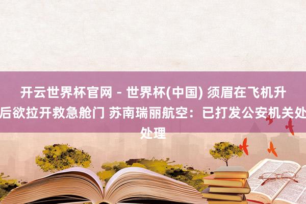開(kāi)云世界杯官網(wǎng) - 世界杯(中國(guó)) 須眉在飛機(jī)升起后欲拉開(kāi)救急艙門(mén) 蘇南瑞麗航空：已打發(fā)公安機(jī)關(guān)處理
