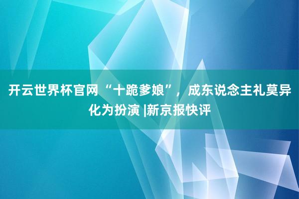 開云世界杯官網(wǎng) “十跪爹娘”，成東說念主禮莫異化為扮演 |新京報快評