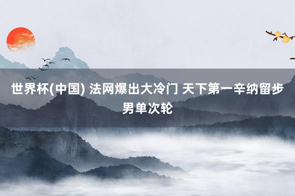 世界杯(中國) 法網爆出大冷門 天下第一辛納留步男單次輪