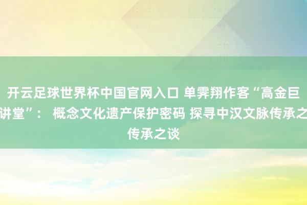 開云足球世界杯中國官網入口 單霽翔作客“高金巨匠講堂”： 概念文化遺產保護密碼 探尋中漢文脈傳承之談