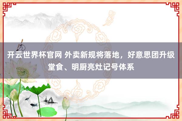 開云世界杯官網 外賣新規將落地,好意思團升級堂食、明廚亮灶記號體系