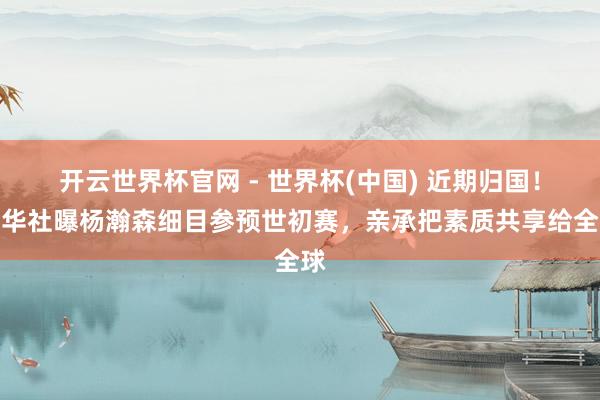 開云世界杯官網(wǎng) - 世界杯(中國) 近期歸國！新華社曝楊瀚森細(xì)目參預(yù)世初賽，親承把素質(zhì)共享給全球