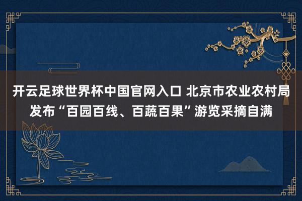 開云足球世界杯中國官網(wǎng)入口 北京市農(nóng)業(yè)農(nóng)村局發(fā)布“百園百線、百蔬百果”游覽采摘自滿