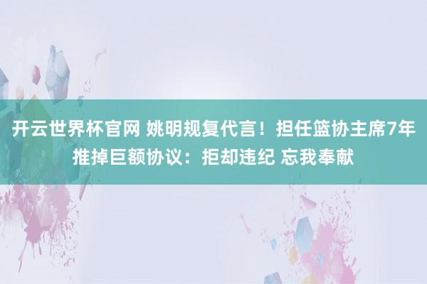 開云世界杯官網(wǎng) 姚明規(guī)復(fù)代言！擔(dān)任籃協(xié)主席7年推掉巨額協(xié)議：拒卻違紀(jì) 忘我奉獻(xiàn)