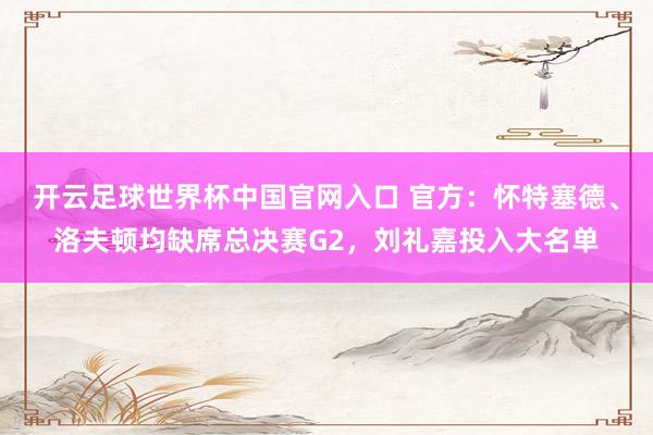 開云足球世界杯中國官網(wǎng)入口 官方：懷特塞德、洛夫頓均缺席總決賽G2，劉禮嘉投入大名單
