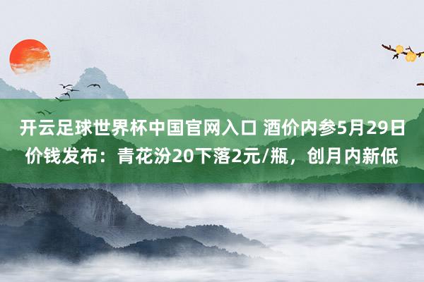 開云足球世界杯中國官網入口 酒價內參5月29日價錢發布：青花汾20下落2元/瓶，創月內新低