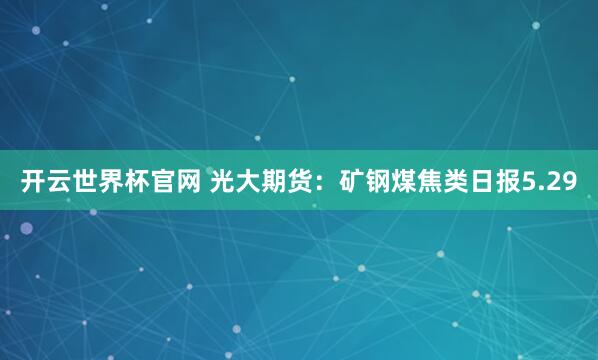 開云世界杯官網(wǎng) 光大期貨：礦鋼煤焦類日報5.29