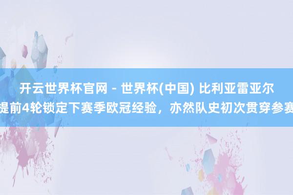 開云世界杯官網 - 世界杯(中國) 比利亞雷亞爾提前4輪鎖定下賽季歐冠經驗，亦然隊史初次貫穿參賽