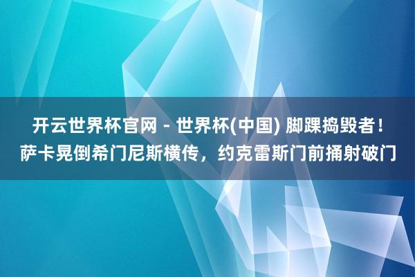 開云世界杯官網(wǎng) - 世界杯(中國) 腳踝搗毀者！薩卡晃倒希門尼斯橫傳，約克雷斯門前捅射破門