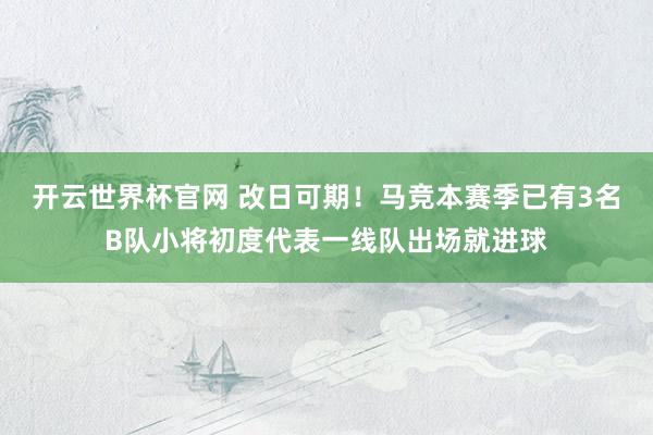 開云世界杯官網 改日可期！馬競本賽季已有3名B隊小將初度代表一線隊出場就進球