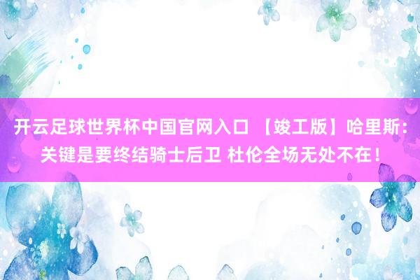開云足球世界杯中國官網入口 【竣工版】哈里斯：關鍵是要終結騎士后衛 杜倫全場無處不在！