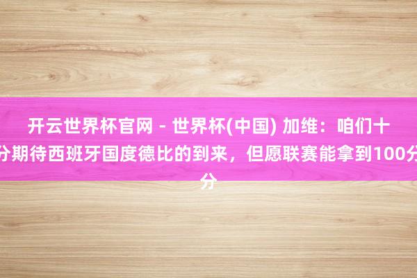 開云世界杯官網(wǎng) - 世界杯(中國) 加維：咱們十分期待西班牙國度德比的到來，但愿聯(lián)賽能拿到100分