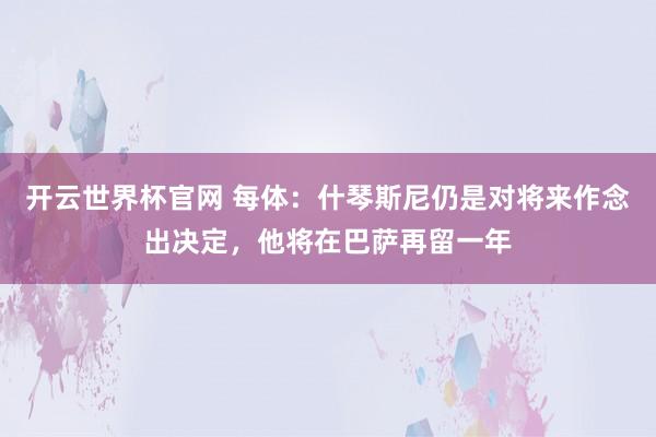開云世界杯官網(wǎng) 每體：什琴斯尼仍是對將來作念出決定，他將在巴薩再留一年