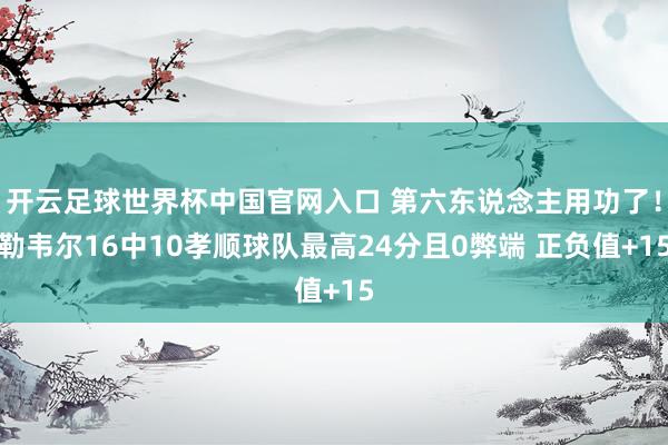 開云足球世界杯中國官網(wǎng)入口 第六東說念主用功了！勒韋爾16中10孝順球隊最高24分且0弊端 正負值+15