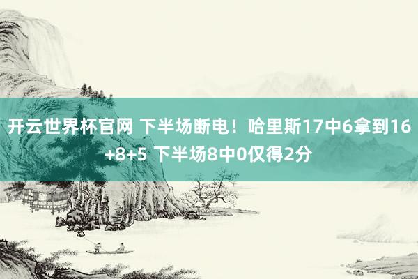 開云世界杯官網 下半場斷電！哈里斯17中6拿到16+8+5 下半場8中0僅得2分