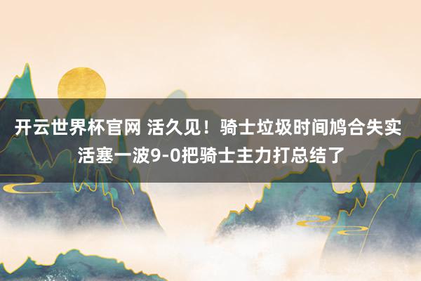 開云世界杯官網 活久見！騎士垃圾時間鳩合失實 活塞一波9-0把騎士主力打總結了