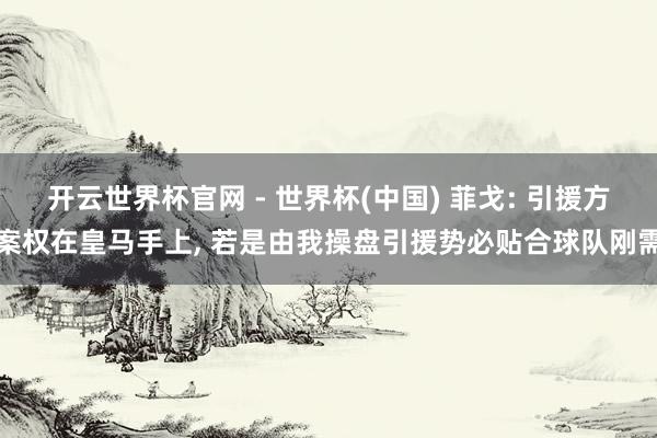 開云世界杯官網 - 世界杯(中國) 菲戈: 引援方案權在皇馬手上， 若是由我操盤引援勢必貼合球隊剛需