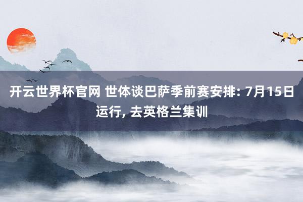 開云世界杯官網(wǎng) 世體談巴薩季前賽安排: 7月15日運行， 去英格蘭集訓(xùn)